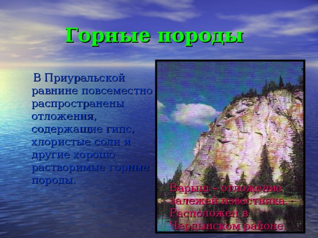 Горные породы  В Приуральской равнине повсеместно распространены отложения, содержащие гипс, хлористые соли и другие хорошо растворимые горные породы. Варыш – отложение залежей известняка. Расположен в Чердынском районе. 