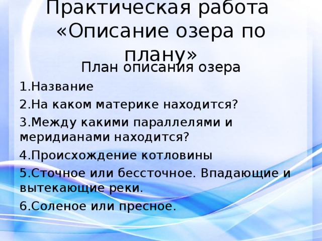 Практическая работа  «Описание озера по плану» План описания озера Название На каком материке находится? Между какими параллелями и меридианами находится? Происхождение котловины Сточное или бессточное. Впадающие и вытекающие реки. Соленое или пресное. 