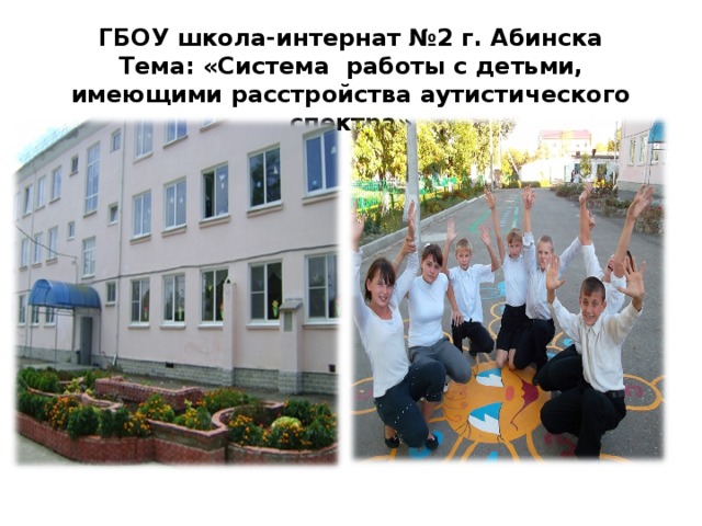   ГБОУ школа-интернат №2 г. Абинска  Тема: «Система работы с детьми, имеющими расстройства аутистического спектра»   