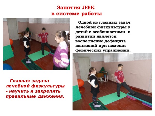 Занятия ЛФК  в системе работы  Одной из главных задач лечебной физкультуры у детей с особенностями  в развитии является восполнение дефицита движений при помощи физических упражнений.    Главная задача лечебной физкультуры - научить и закрепить правильные движения . 