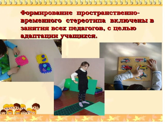 Формирование пространственно- временного стереотипа включены в занятия всех педагогов, с целью адаптации учащихся. 