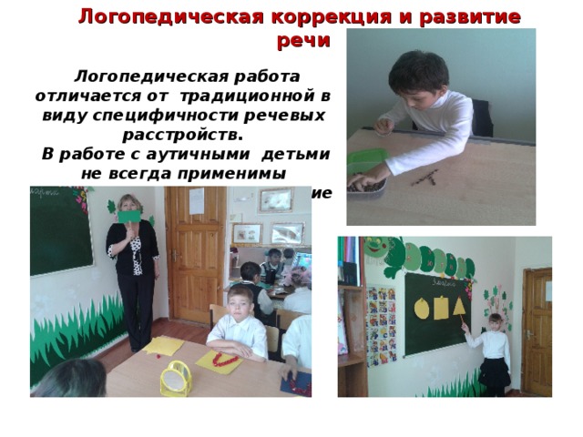 Логопедическая коррекция и развитие речи  Логопедическая работа отличается от традиционной в виду специфичности речевых расстройств.  В работе с аутичными детьми не всегда применимы традиционные логопедические приемы. 
