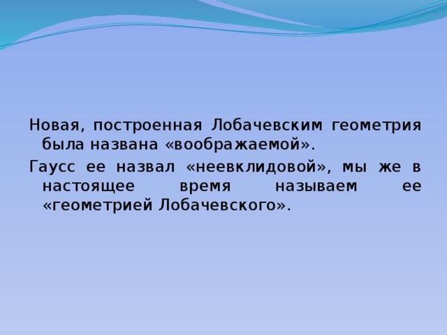 Новая, построенная Лобачевским геометрия была названа «воображаемой». Гаусс ее назвал «неевклидовой», мы же в настоящее время называем ее «геометрией Лобачевского». 