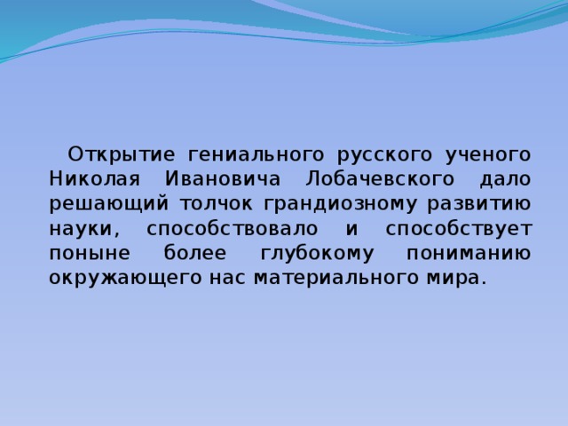  Открытие гениального русского ученого Николая Ивановича Лобачевского дало решающий толчок грандиозному развитию науки, способствовало и способствует поныне более глубокому пониманию окружающего нас материального мира. 