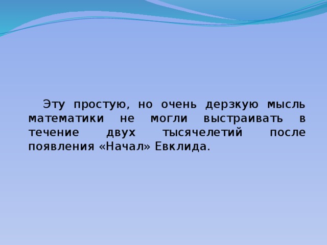  Эту простую, но очень дерзкую мысль математики не могли выстраивать в течение двух тысячелетий после появления «Начал» Евклида. 