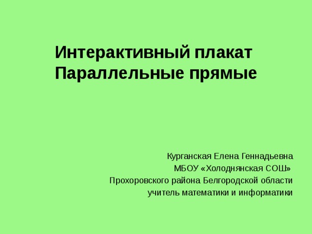   Интерактивный плакат  Параллельные прямые   Курганская Елена Геннадьевна МБОУ «Холоднянская СОШ» Прохоровского района Белгородской области учитель математики и информатики 