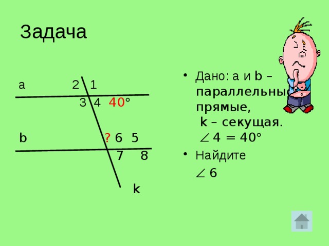 Задача Дано: а и b – параллельные прямые,  k – секущая.     4 = 40  Найдите    6 а 2 1  3 4  40   b ? 6 5    7 8    k   