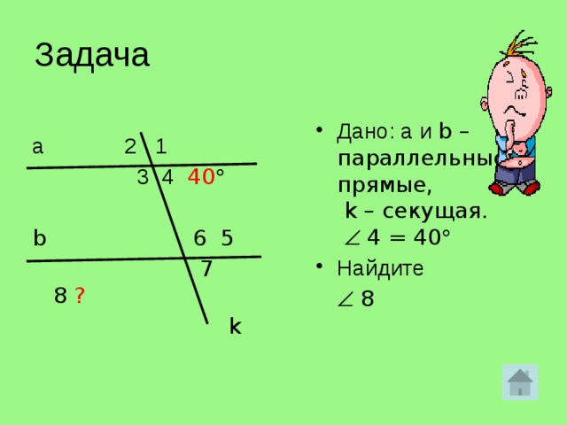 Задача Дано: а и b – параллельные прямые,  k – секущая.     4 = 40  Найдите    8 а 2 1  3 4  40   b 6 5    7 8  ?   k   