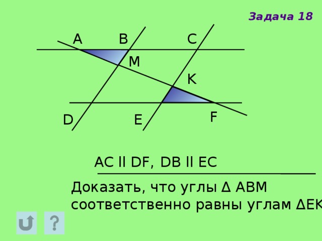 Задача 18 A B C M K F E D AC ll DF, DB ll EC Доказать, что углы Δ АВМ соответственно равны углам ΔEKF 