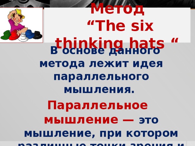 Метод  “The six thinking hats “  В основе данного метода лежит идея параллельного мышления. Параллельное мышление — это мышление, при котором различные точки зрения и подходы не сталкиваются, а сосуществуют. 
