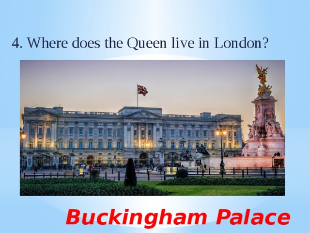 4. Where does the Queen live in London? Buckingham Palace 