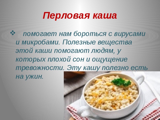 Перловая каша  помогает нам бороться с вирусами и микробами. Полезные вещества этой каши помогают людям, у которых плохой сон и ощущение тревожности. Эту кашу полезно есть на ужин.  