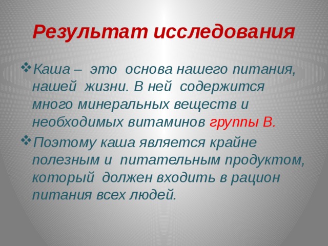 Результат исследования Каша – это основа нашего питания, нашей жизни. В ней содержится много минеральных веществ и необходимых витаминов группы В. Поэтому каша является крайне полезным и питательным продуктом, который должен входить в рацион питания всех людей. 