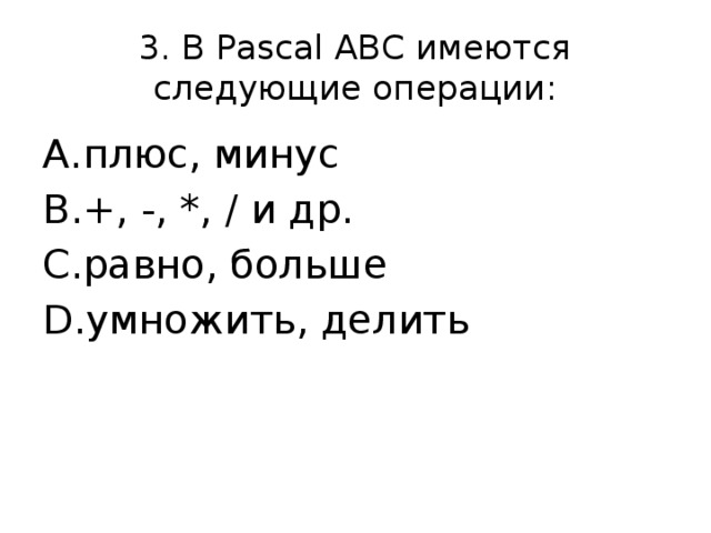 3. В Pascal ABC имеются следующие операции: плюс, минус +, -, *, / и др. равно, больше умножить, делить 