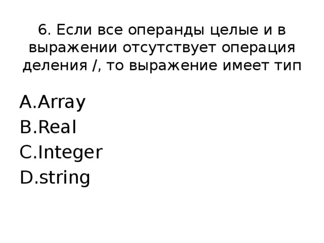 6. Если все операнды целые и в выражении отсутствует операция деления /, то выражение имеет тип Array Real Integer string 