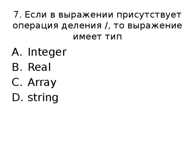 7. Если в выражении присутствует операция деления /, то выражение имеет тип Integer Real Array string 