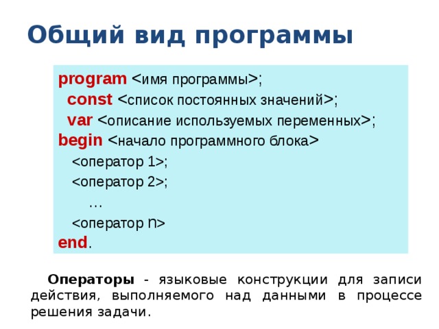 Общий вид программы program ;  const ;  var ; begin    ;  ;   …   end . Операторы - языковые конструкции для записи действия, выполняемого над данными в процессе решения задачи. 