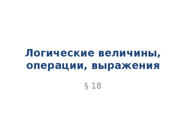 Логические величины, операции, выражения § 18 