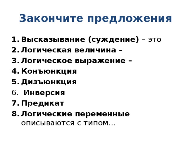 Закончите предложения Высказывание (суждение) – это Логическая величина – Логическое выражение – Конъюнкция Дизъюнкция  Инверсия Предикат Логические переменные описываются с типом… 