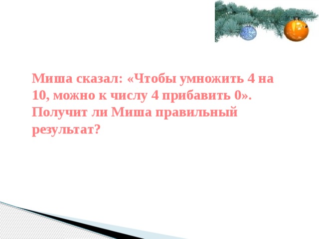 Миша сказал: «Чтобы умножить 4 на 10, можно к числу 4 прибавить 0». Получит ли Миша правильный результат? 