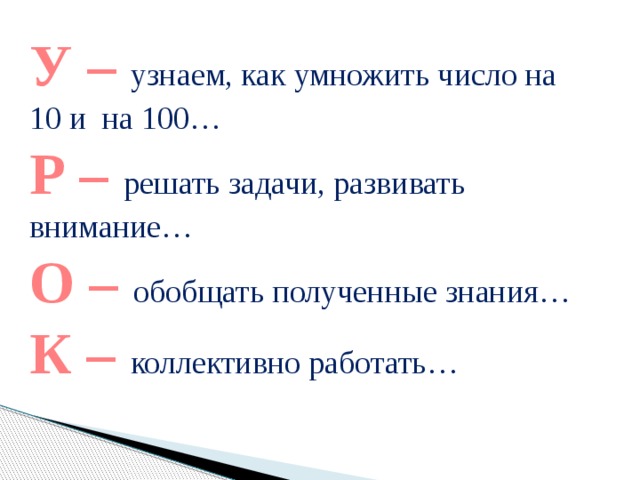 У – узнаем, как умножить число на 10 и на 100… Р – решать задачи, развивать внимание… О – обобщать полученные знания… К – коллективно работать… 