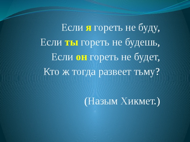 Если я гореть не буду, Если ты  гореть не будешь, Если он гореть не будет, Кто ж тогда развеет тьму? (Назым Хикмет.) 