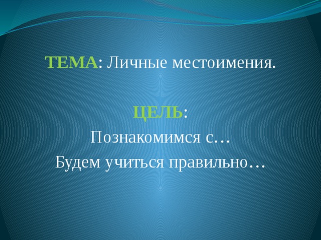 ТЕМА : Личные местоимения. ЦЕЛЬ : Познакомимся с… Будем учиться правильно… 