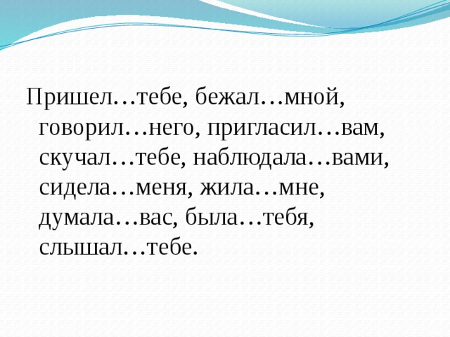 Пришел…тебе, бежал…мной, говорил…него, пригласил…вам, скучал…тебе, наблюдала…вами, сидела…меня, жила…мне, думала…вас, была…тебя, слышал…тебе. 