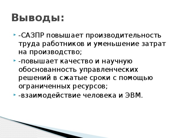 Выводы: -САЗПР повышает производительность труда работников и уменьшение затрат на производство; -повышает качество и научную обоснованность управленческих решений в сжатые сроки с помощью ограниченных ресурсов; -взаимодействие человека и ЭВМ. 