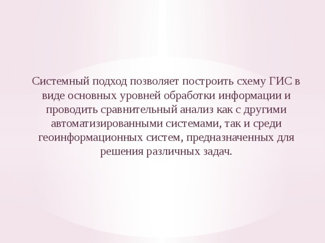 Системный подход позволяет построить схему ГИС в виде основных уровней обработки информации и проводить сравнительный анализ как с другими автоматизированными системами, так и среди геоинформационных систем, предназначенных для решения различных задач . 