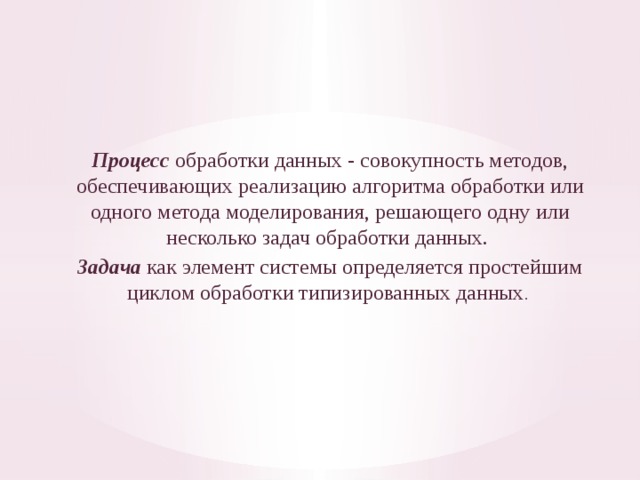 Процесс  обработки данных - совокупность мето­дов, обеспечивающих реализацию алгоритма обработки или одного метода моделирования, решающего одну или несколько задач обработки данных. Задача  как элемент системы определяется простейшим циклом об­работки типизированных данных . 