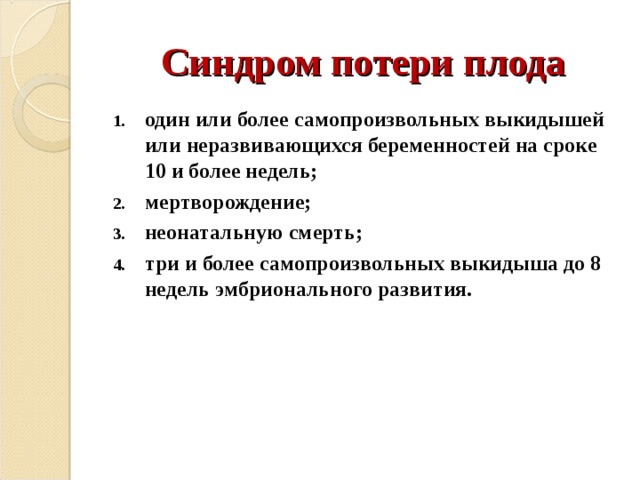 Синдром потери плода один или более самопроизвольных выкидышей или неразвивающихся беременностей на сроке 10 и более недель; мертворождение; неонатальную смерть; три и более самопроизвольных выкидыша до 8 недель эмбрионального развития.  