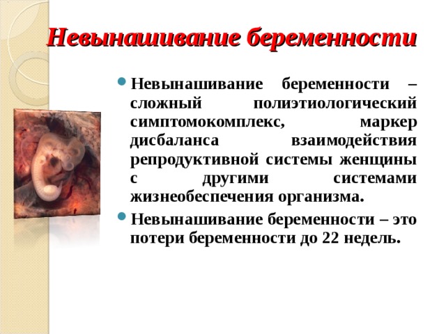 Невынашивание беременности Невынашивание беременности – сложный полиэтиологический симптомокомплекс, маркер дисбаланса взаимодействия репродуктивной системы женщины с другими системами жизнеобеспечения организма. Невынашивание беременности – это потери беременности до 22 недель.   