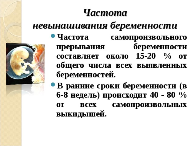 Частота  невынашивания беременности Частота самопроизвольного прерывания беременности составляет около 15-20 % от общего числа всех выявленных беременностей. В ранние сроки беременности (в 6-8 недель) происходит 40 - 80 % от всех самопроизвольных выкидышей.  