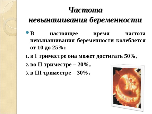 Частота  невынашивания беременности В настоящее время частота невынашивания беременности колеблется от 10 до 25%; в I триместре она может достигать 50%, во II триместре – 20%, в III триместре – 30%.  