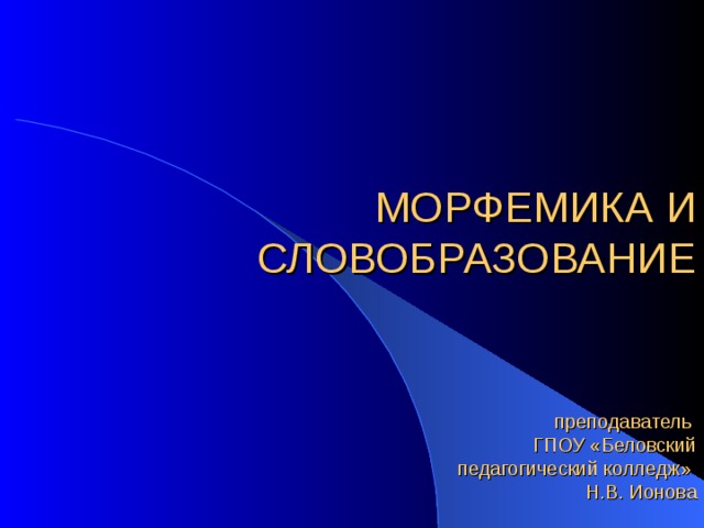 МОРФЕМИКА И СЛОВОБРАЗОВАНИЕ      преподаватель  ГПОУ «Беловский  педагогический колледж»  Н.В. Ионова 