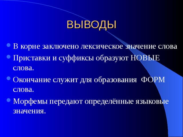 ВЫВОДЫ В корне заключено лексическое значение слова Приставки и суффиксы образуют НОВЫЕ слова. Окончание служит для образования ФОРМ слова. Морфемы передают определённые языковые значения. 