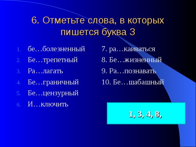 6. Отметьте слова, в которых пишется буква З бе…болезненный Бе…трепетный Ра…лагать Бе…граничный Бе…цензурный И…ключить 7. ра…каиваться 8. Бе…жизненный 9. Ра…познавать 10. Бе…шабашный 1, 3, 4, 8, 