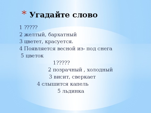 Угадайте слово  1 ?????  2 желтый, бархатный  3 цветет, красуется.  4 Появляется весной из- под снега  5 цветок  1?????  2 позрачный , холодный  3 висит, сверкает  4 слышится капель 5 льдинка 