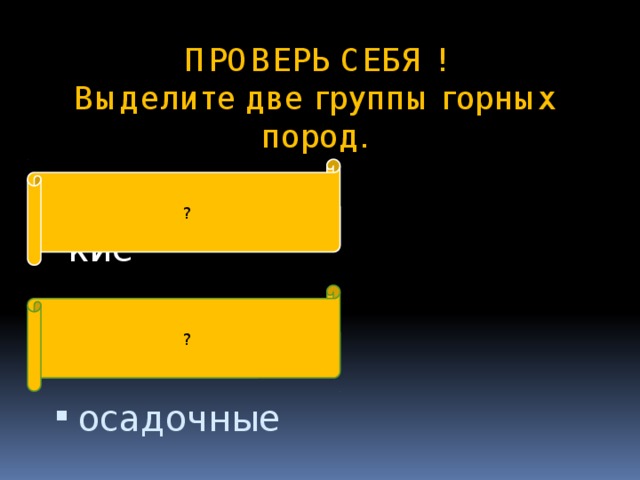 ПРОВЕРЬ СЕБЯ !  Выделите две группы горных пород . ? магматические ? осадочные 