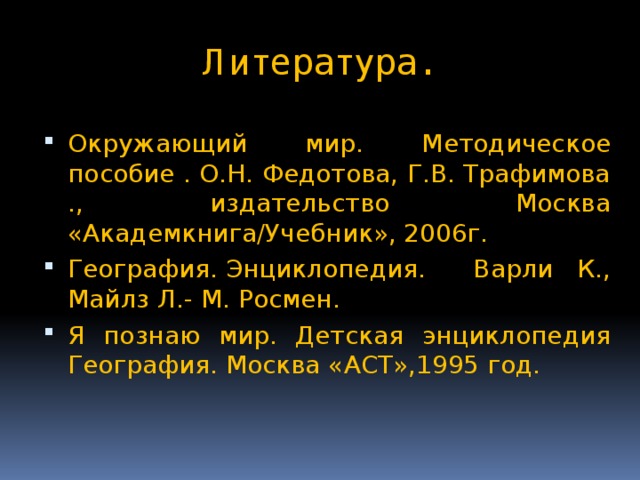 Литература. Окружающий мир. Методическое пособие . О.Н. Федотова, Г.В. Трафимова ., издательство Москва «Академкнига/Учебник», 2006г. География. Энциклопедия. Варли К., Майлз Л.- М. Росмен. Я познаю мир. Детская энциклопедия География. Москва «АСТ»,1995 год. 