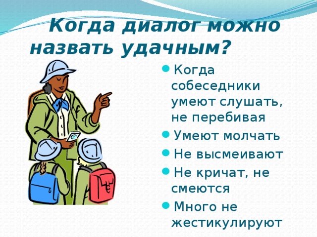  Когда диалог можно  назвать удачным? Когда собеседники умеют слушать, не перебивая Умеют молчать Не высмеивают Не кричат, не смеются Много не жестикулируют 