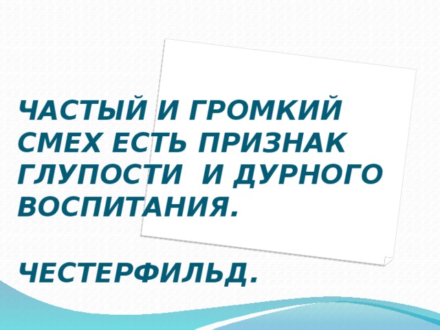 ЧАСТЫЙ И ГРОМКИЙ СМЕХ ЕСТЬ ПРИЗНАК ГЛУПОСТИ И ДУРНОГО ВОСПИТАНИЯ.  ЧЕСТЕРФИЛЬД.    