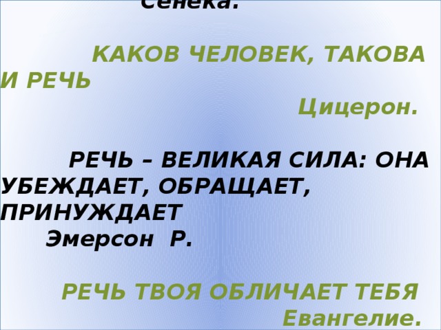  РЕЧЬ – ЭТО ПОКАЗАТЕЛЬ УМА      Сенека.    КАКОВ ЧЕЛОВЕК, ТАКОВА И РЕЧЬ  Цицерон.   РЕЧЬ – ВЕЛИКАЯ СИЛА: ОНА УБЕЖДАЕТ, ОБРАЩАЕТ, ПРИНУЖДАЕТ  Эмерсон Р.     РЕЧЬ ТВОЯ ОБЛИЧАЕТ ТЕБЯ  Евангелие. 