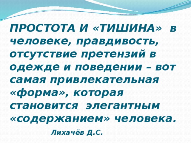 ПРОСТОТА И «ТИШИНА» в человеке, правдивость, отсутствие претензий в одежде и поведении – вот самая привлекательная «форма», которая становится элегантным «содержанием» человека. Лихачёв Д.С. 