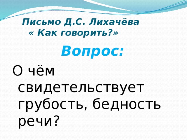  Письмо Д.С. Лихачёва  « Как говорить?»  Вопрос: О чём свидетельствует грубость, бедность речи? 