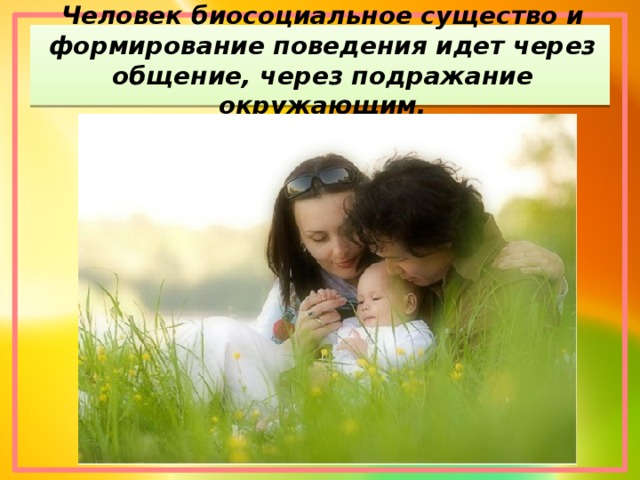 Человек биосоциальное существо и формирование поведения идет через общение, через подражание окружающим.
