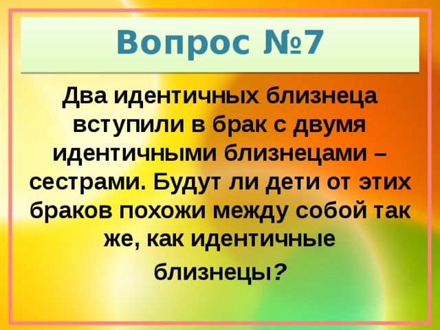 Вопрос №7 Два идентичных близнеца вступили в брак с двумя идентичными близнецами – сестрами. Будут ли дети от этих браков похожи между собой так же, как идентичные  близнецы ?
