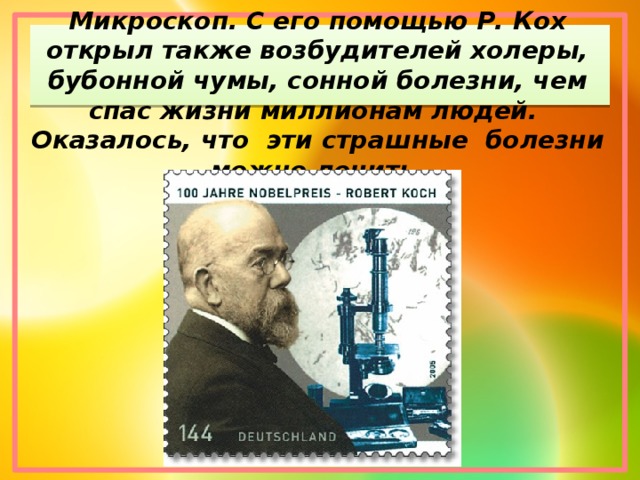 Микроскоп. С его помощью Р. Кох открыл также возбудителей холеры, бубонной чумы, сонной болезни, чем спас жизни миллионам людей. Оказалось, что эти страшные болезни можно лечить.