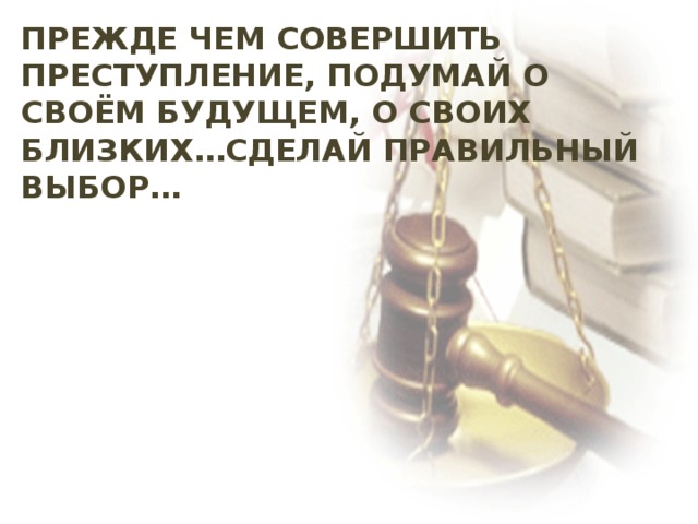 Прежде чем совершить преступление, подумай о своём будущем, о своих близких…сделай правильный выбор… 